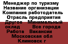 Менеджер по туризму › Название организации ­ Компания-работодатель › Отрасль предприятия ­ Другое › Минимальный оклад ­ 1 - Все города Работа » Вакансии   . Московская обл.,Климовск г.